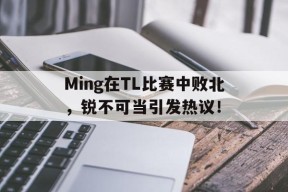 包含Ming在TL比赛中败北，锐不可当引发热议！的词条